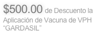 $500.00 de Descuento la Aplicación de Vacuna de VPH “GARDASIL”
